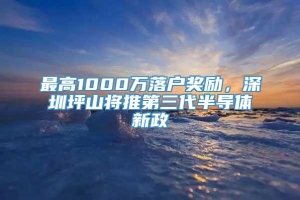 最高1000万落户奖励，深圳坪山将推第三代半导体新政