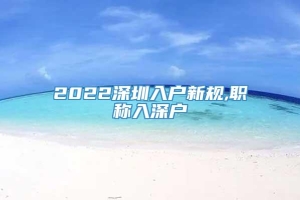 2022深圳入户新规,职称入深户