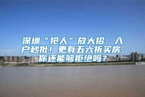 深圳“抢人”放大招：入户秒批！更有五六折买房，你还能够拒绝吗？