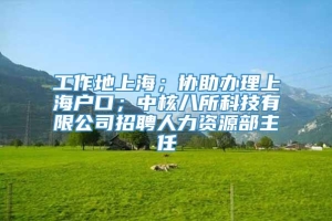 工作地上海；协助办理上海户口；中核八所科技有限公司招聘人力资源部主任