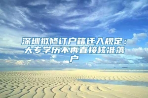 深圳拟修订户籍迁入规定：大专学历不再直接核准落户
