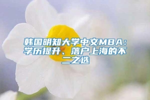 韩国明知大学中文MBA：学历提升、落户上海的不二之选