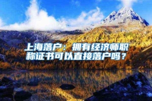 上海落户：拥有经济师职称证书可以直接落户吗？