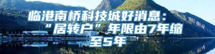 临港南桥科技城好消息：“居转户”年限由7年缩至5年