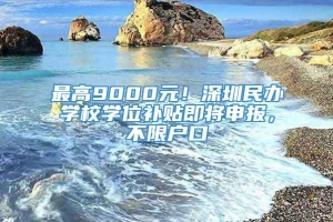 最高9000元！深圳民办学校学位补贴即将申报，不限户口
