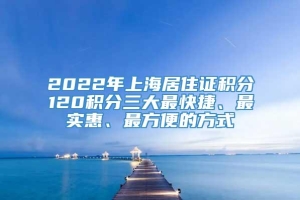 2022年上海居住证积分120积分三大最快捷、最实惠、最方便的方式