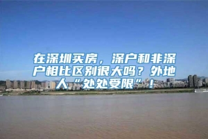 在深圳买房，深户和非深户相比区别很大吗？外地人“处处受限”！