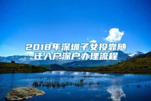 2018年深圳子女投靠随迁入户深户办理流程