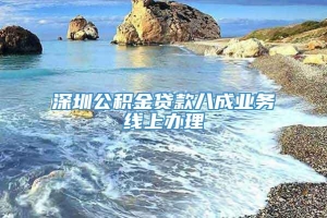 深圳公积金贷款八成业务线上办理