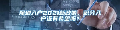深圳入户2021新政策，积分入户还有希望吗？
