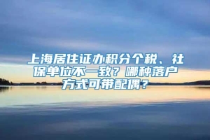 上海居住证办积分个税、社保单位不一致？哪种落户方式可带配偶？