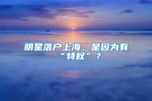 明星落户上海，是因为有“特权”？