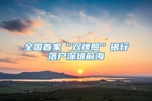 全国首家“双牌照”银行落户深圳前海