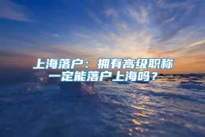上海落户：拥有高级职称一定能落户上海吗？