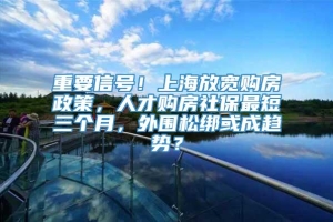 重要信号！上海放宽购房政策，人才购房社保最短三个月，外围松绑或成趋势？