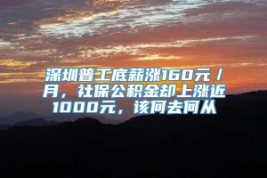 深圳普工底薪涨160元／月，社保公积金却上涨近1000元，该何去何从