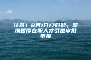 注意！2月1日17时起，深圳暂停在职人才引进审批申报