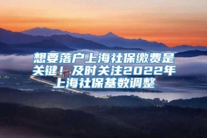 想要落户上海社保缴费是关键！及时关注2022年上海社保基数调整
