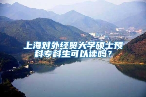 上海对外经贸大学硕士预科专科生可以读吗？