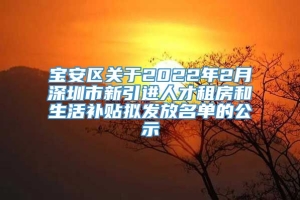 宝安区关于2022年2月深圳市新引进人才租房和生活补贴拟发放名单的公示