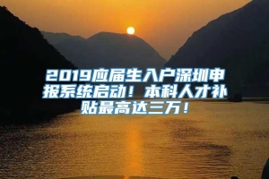 2019应届生入户深圳申报系统启动！本科人才补贴最高达三万！