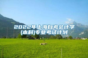 2022年上海自考会计学(本科)专业考试计划