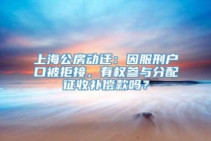 上海公房动迁：因服刑户口被拒接，有权参与分配征收补偿款吗？