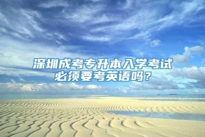 深圳成考专升本入学考试必须要考英语吗？
