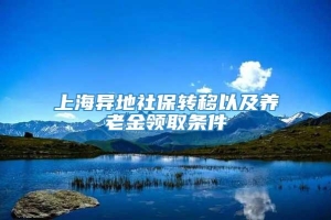 上海异地社保转移以及养老金领取条件
