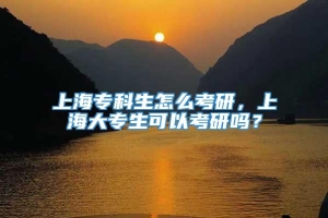 上海专科生怎么考研，上海大专生可以考研吗？