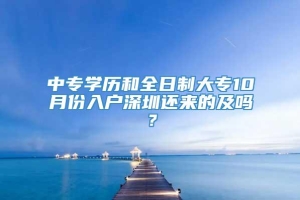中专学历和全日制大专10月份入户深圳还来的及吗？