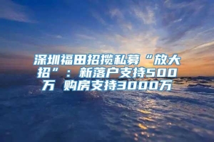 深圳福田招揽私募“放大招”：新落户支持500万 购房支持3000万