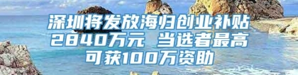 深圳将发放海归创业补贴2840万元 当选者最高可获100万资助