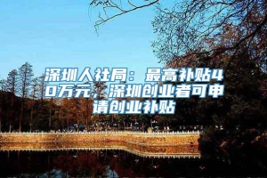 深圳人社局：最高补贴40万元，深圳创业者可申请创业补贴