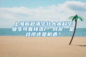 上海新规清华北大本科毕业生可直接落户 网友：是歧视还是机遇？
