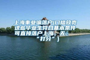 上海事业编落户(门槛放宽这些毕业生符合基本条件可直接落户上海，无需“打分”)