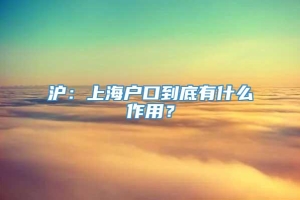 沪：上海户口到底有什么作用？