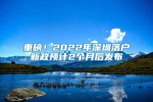 重磅！2022年深圳落户新政预计2个月后发布