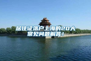 居住证落户上海的20大常见问题解答！