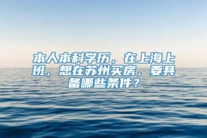 本人本科学历，在上海上班，想在苏州买房，要具备哪些条件？