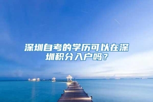 深圳自考的学历可以在深圳积分入户吗？
