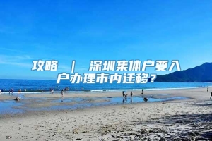 攻略 ｜ 深圳集体户要入户办理市内迁移？