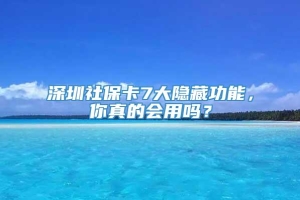 深圳社保卡7大隐藏功能，你真的会用吗？