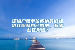 深圳户籍单位缴纳最低标准社保和自己缴纳，有哪些区别呢？
