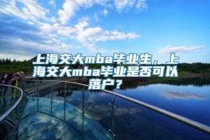 上海交大mba毕业生，上海交大mba毕业是否可以落户？
