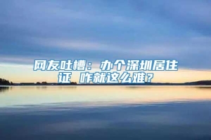 网友吐槽：办个深圳居住证 咋就这么难？