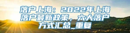 落户上海：2022年上海落户最新政策，六大落户方式汇总_重复