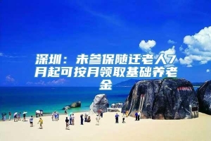 深圳：未参保随迁老人7月起可按月领取基础养老金