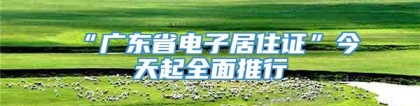 “广东省电子居住证”今天起全面推行