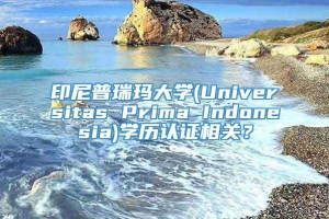 印尼普瑞玛大学(Universitas Prima Indonesia)学历认证相关？